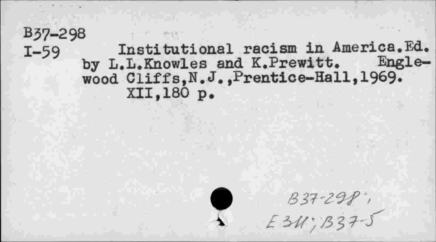 ﻿B37-298
1-59 Institutional racism in America.Ed. by L.L.Knowles and K.Prewitt. Englewood Cliffs,N.J.,Prentice-Hall,1969» XII,180 p.
